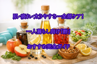 肌・疲れ・太りやすさ…全部ケア！一人暮らし向け「酢」おすすめ完全ガイド